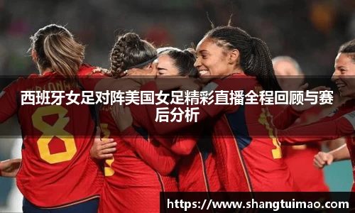 西班牙女足对阵美国女足精彩直播全程回顾与赛后分析